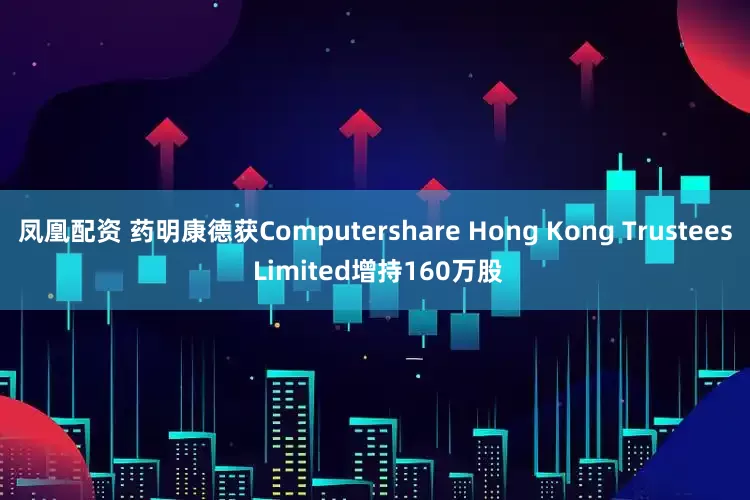 凤凰配资 药明康德获Computershare Hong Kong Trustees Limited增持160万股