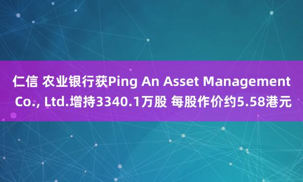 仁信 农业银行获Ping An Asset Management Co., Ltd.增持3340.1万股 每股作价约5.58港元