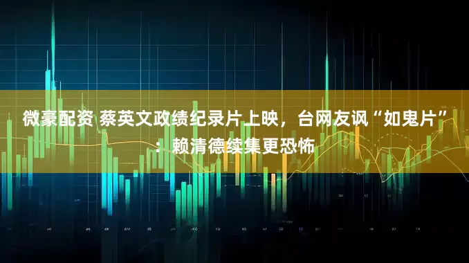 微豪配资 蔡英文政绩纪录片上映，台网友讽“如鬼片”：赖清德续集更恐怖