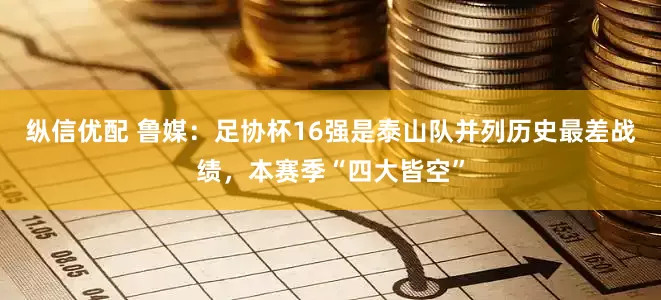纵信优配 鲁媒：足协杯16强是泰山队并列历史最差战绩，本赛季“四大皆空”