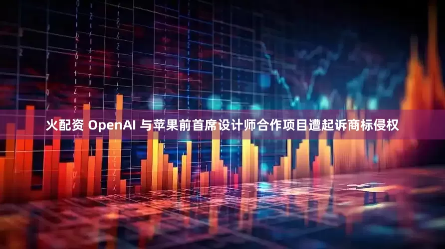 火配资 OpenAI 与苹果前首席设计师合作项目遭起诉商标侵权