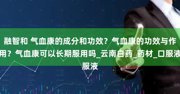 融智和 气血康的成分和功效？气血康的功效与作用？气血康可以长期服用吗_云南白药_药材_口服液