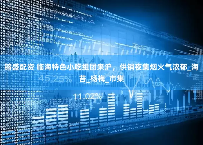 镕盛配资 临海特色小吃组团来沪，供销夜集烟火气浓郁_海苔_杨梅_市集