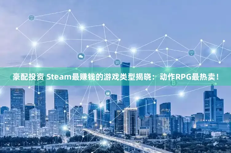 豪配投资 Steam最赚钱的游戏类型揭晓：动作RPG最热卖！