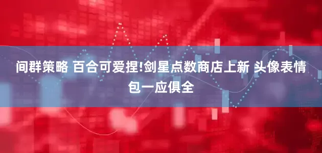 间群策略 百合可爱捏!剑星点数商店上新 头像表情包一应俱全