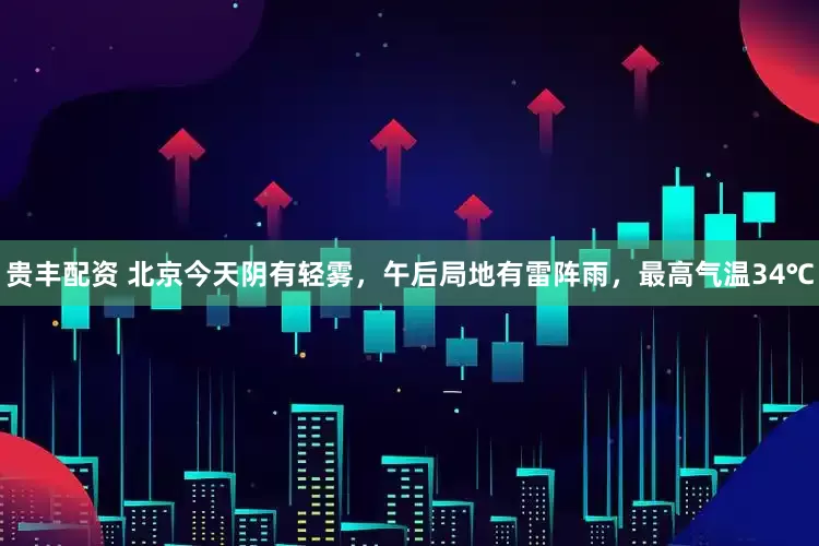贵丰配资 北京今天阴有轻雾，午后局地有雷阵雨，最高气温34℃