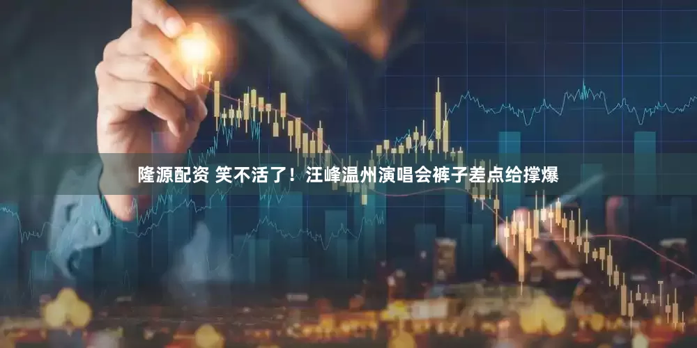 隆源配资 笑不活了！汪峰温州演唱会裤子差点给撑爆