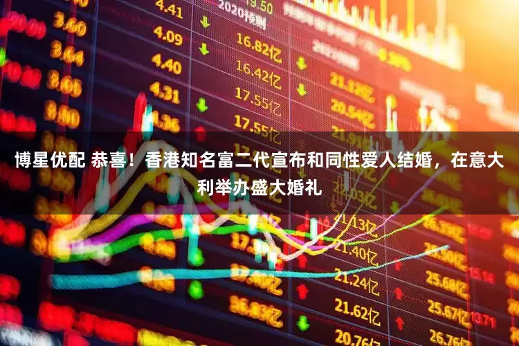 博星优配 恭喜！香港知名富二代宣布和同性爱人结婚，在意大利举办盛大婚礼