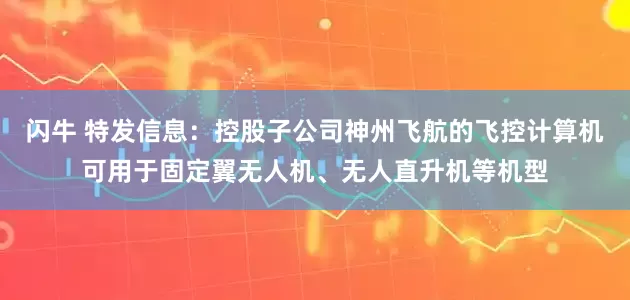 闪牛 特发信息：控股子公司神州飞航的飞控计算机可用于固定翼无人机、无人直升机等机型