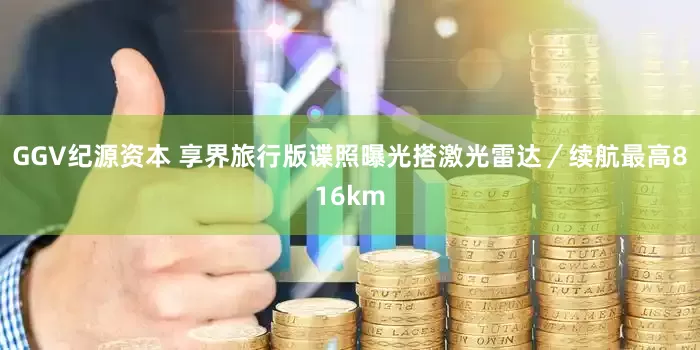 GGV纪源资本 享界旅行版谍照曝光搭激光雷达／续航最高816km