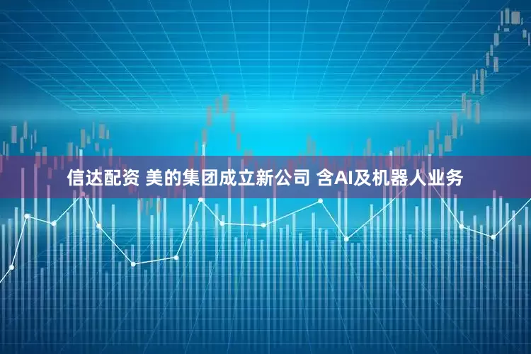 信达配资 美的集团成立新公司 含AI及机器人业务