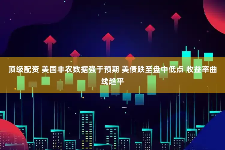顶级配资 美国非农数据强于预期 美债跌至盘中低点 收益率曲线趋平