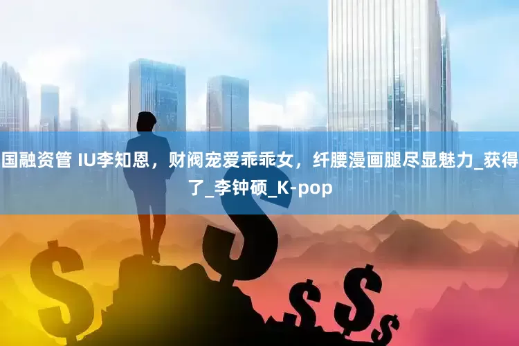 国融资管 IU李知恩，财阀宠爱乖乖女，纤腰漫画腿尽显魅力_获得了_李钟硕_K-pop