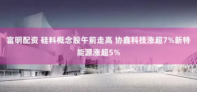 富明配资 硅料概念股午前走高 协鑫科技涨超7%新特能源涨超5%