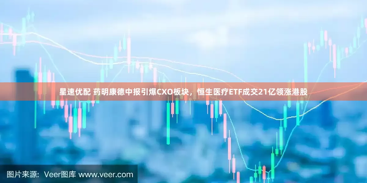 星速优配 药明康德中报引爆CXO板块，恒生医疗ETF成交21亿领涨港股
