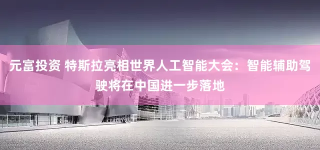 元富投资 特斯拉亮相世界人工智能大会：智能辅助驾驶将在中国进一步落地
