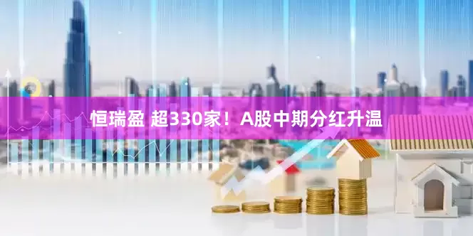 恒瑞盈 超330家！A股中期分红升温