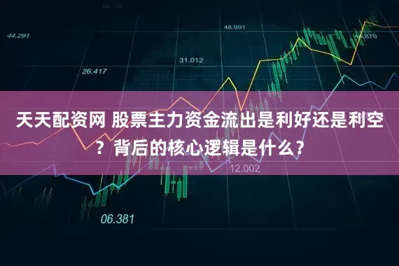 天天配资网 股票主力资金流出是利好还是利空？背后的核心逻辑是什么？