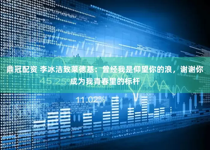 鼎冠配资 李冰洁致莱德基：曾经我是仰望你的浪，谢谢你成为我青春里的标杆