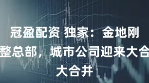 冠盈配资 独家：金地刚调整总部，城市公司迎来大合并