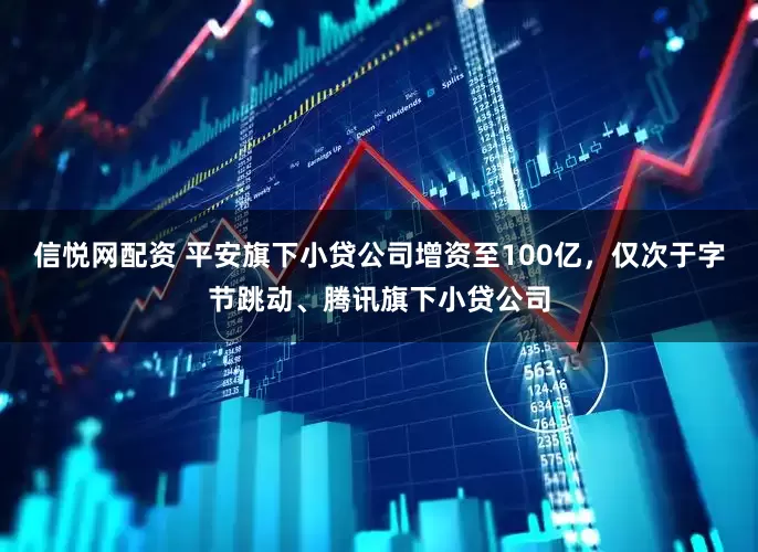 信悦网配资 平安旗下小贷公司增资至100亿，仅次于字节跳动、腾讯旗下小贷公司