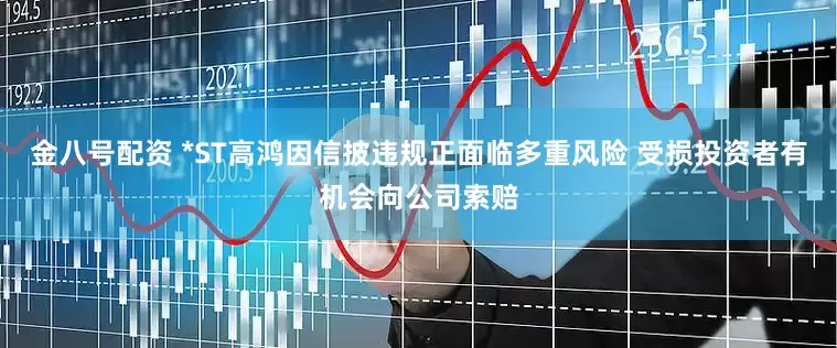 金八号配资 *ST高鸿因信披违规正面临多重风险 受损投资者有机会向公司索赔
