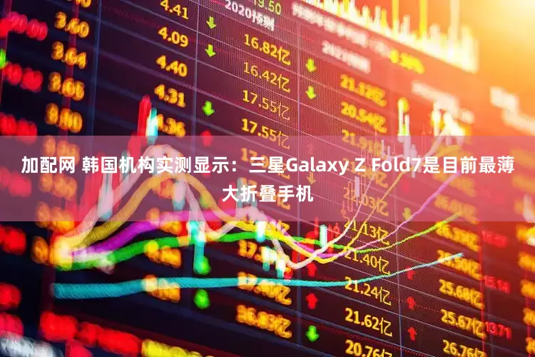 加配网 韩国机构实测显示：三星Galaxy Z Fold7是目前最薄大折叠手机