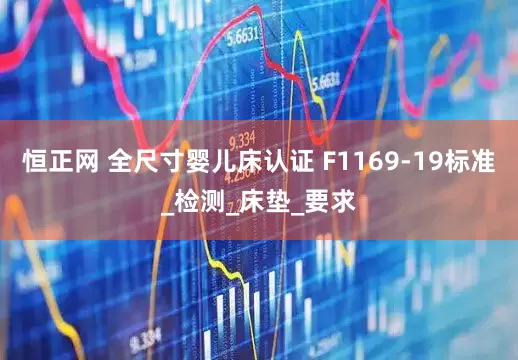 恒正网 全尺寸婴儿床认证 F1169-19标准_检测_床垫_要求