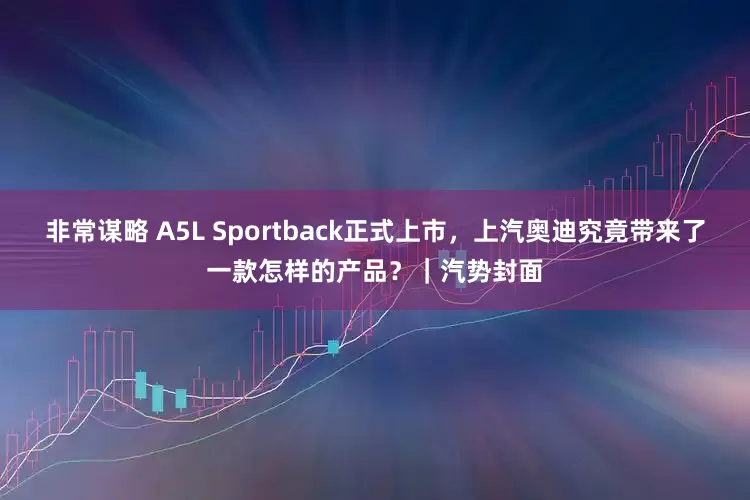 非常谋略 A5L Sportback正式上市，上汽奥迪究竟带来了一款怎样的产品？｜汽势封面