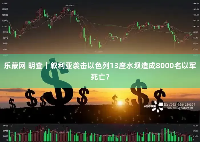 乐蒙网 明查｜叙利亚袭击以色列13座水坝造成8000名以军死亡？