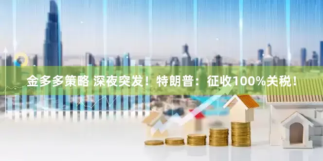 金多多策略 深夜突发！特朗普：征收100%关税！