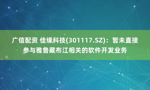 广信配资 佳缘科技(301117.SZ)：暂未直接参与雅鲁藏布江相关的软件开发业务