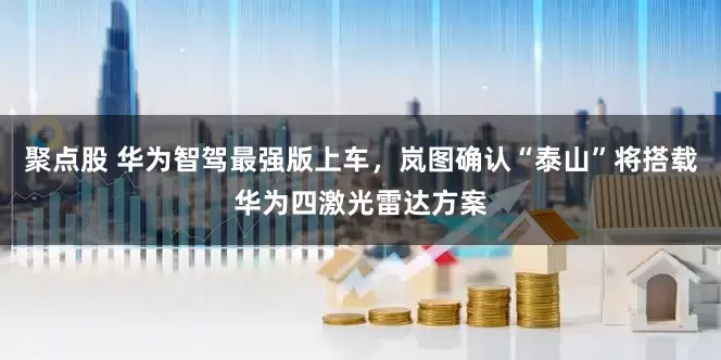聚点股 华为智驾最强版上车，岚图确认“泰山”将搭载华为四激光雷达方案