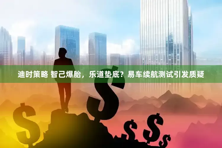迪时策略 智己爆胎，乐道垫底？易车续航测试引发质疑