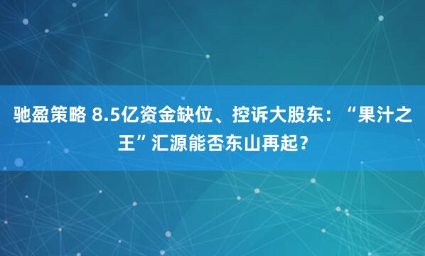驰盈策略 8.5亿资金缺位、控诉大股东：“果汁之王”汇源能否东山再起？
