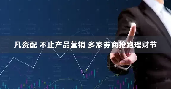 凡资配 不止产品营销 多家券商抢跑理财节