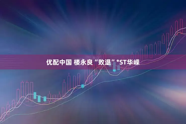 优配中国 楼永良“败退”*ST华嵘