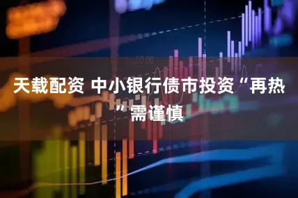 天载配资 中小银行债市投资“再热”需谨慎