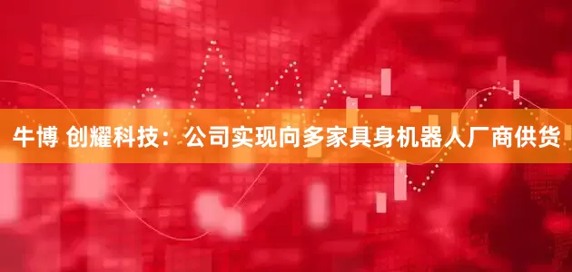 牛博 创耀科技：公司实现向多家具身机器人厂商供货