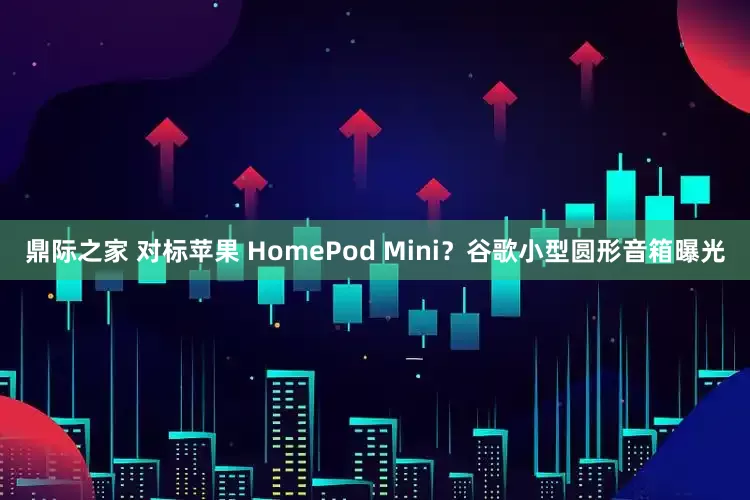 鼎际之家 对标苹果 HomePod Mini？谷歌小型圆形音箱曝光