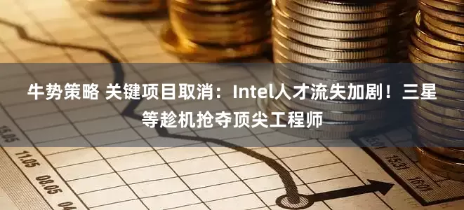 牛势策略 关键项目取消：Intel人才流失加剧！三星等趁机抢夺顶尖工程师