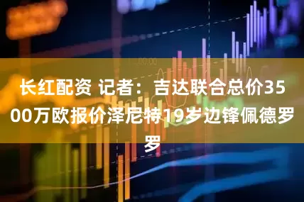 长红配资 记者：吉达联合总价3500万欧报价泽尼特19岁边锋佩德罗