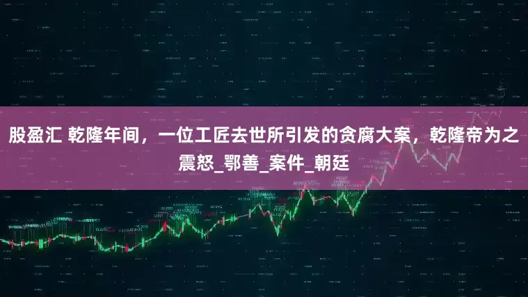 股盈汇 乾隆年间，一位工匠去世所引发的贪腐大案，乾隆帝为之震怒_鄂善_案件_朝廷