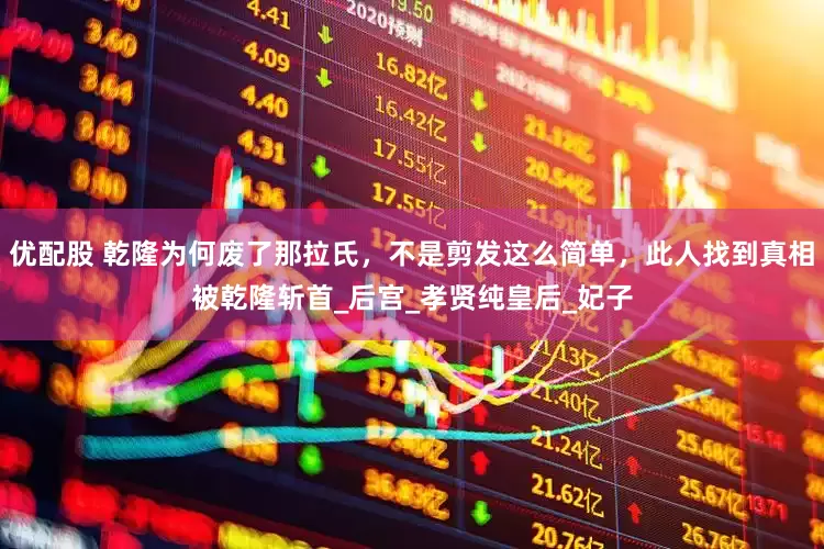 优配股 乾隆为何废了那拉氏，不是剪发这么简单，此人找到真相被乾隆斩首_后宫_孝贤纯皇后_妃子