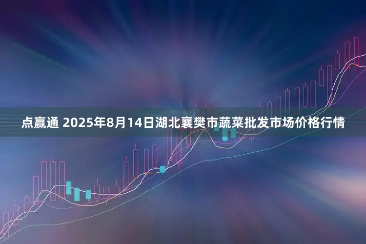 点赢通 2025年8月14日湖北襄樊市蔬菜批发市场价格行情