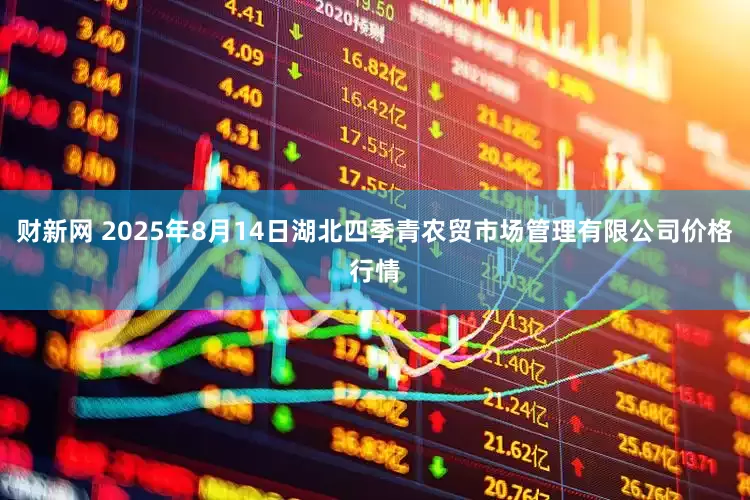 财新网 2025年8月14日湖北四季青农贸市场管理有限公司价格行情