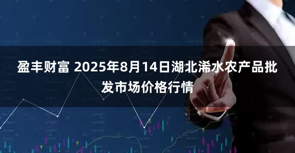 盈丰财富 2025年8月14日湖北浠水农产品批发市场价格行情