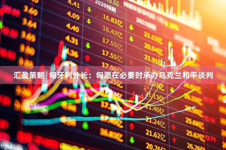 汇盈策略  匈牙利外长：匈愿在必要时承办乌克兰和平谈判