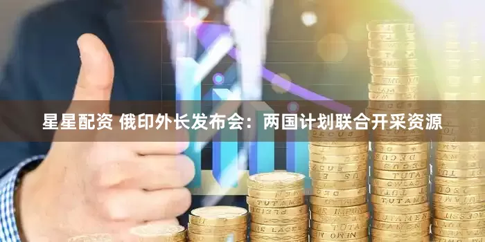 星星配资 俄印外长发布会：两国计划联合开采资源