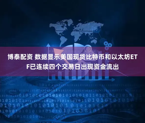 博泰配资 数据显示美国现货比特币和以太坊ETF已连续四个交易日出现资金流出